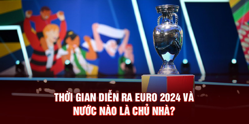 Thời gian diễn ra Euro 2024 và nước nào là chủ nhà? 